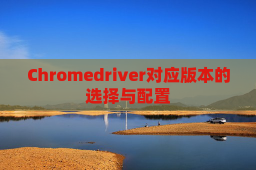 Chromedriver对应版本的选择与配置